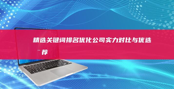 精选关键词排名优化公司：实力对比与优选推荐