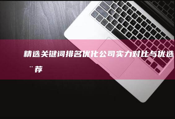 精选关键词排名优化公司：实力对比与优选推荐